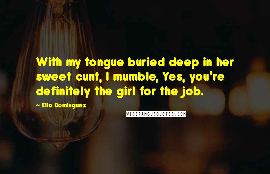 Ella Dominguez Quotes: With my tongue buried deep in her sweet cunt, I mumble, Yes, you're definitely the girl for the job.