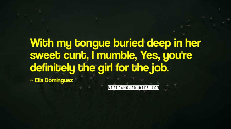 Ella Dominguez Quotes: With my tongue buried deep in her sweet cunt, I mumble, Yes, you're definitely the girl for the job.