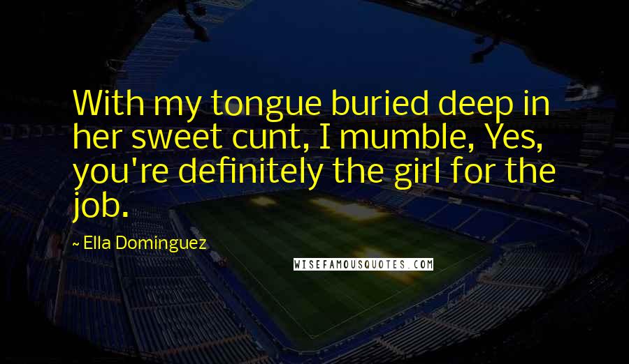 Ella Dominguez Quotes: With my tongue buried deep in her sweet cunt, I mumble, Yes, you're definitely the girl for the job.