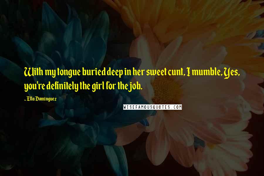 Ella Dominguez Quotes: With my tongue buried deep in her sweet cunt, I mumble, Yes, you're definitely the girl for the job.