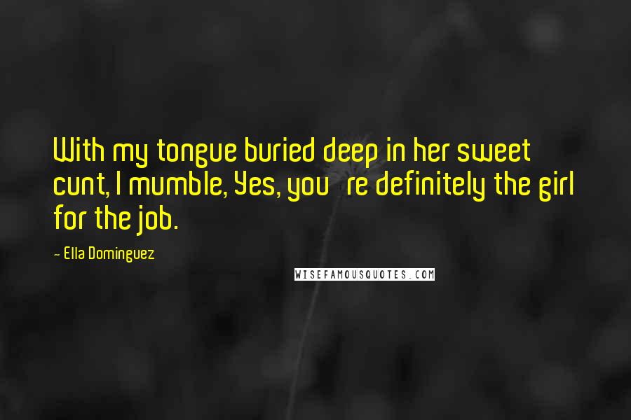 Ella Dominguez Quotes: With my tongue buried deep in her sweet cunt, I mumble, Yes, you're definitely the girl for the job.
