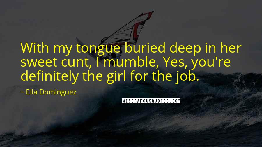 Ella Dominguez Quotes: With my tongue buried deep in her sweet cunt, I mumble, Yes, you're definitely the girl for the job.