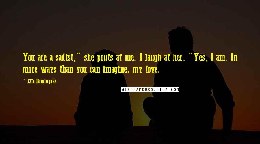 Ella Dominguez Quotes: You are a sadist," she pouts at me. I laugh at her. "Yes, I am. In more ways than you can imagine, my love.