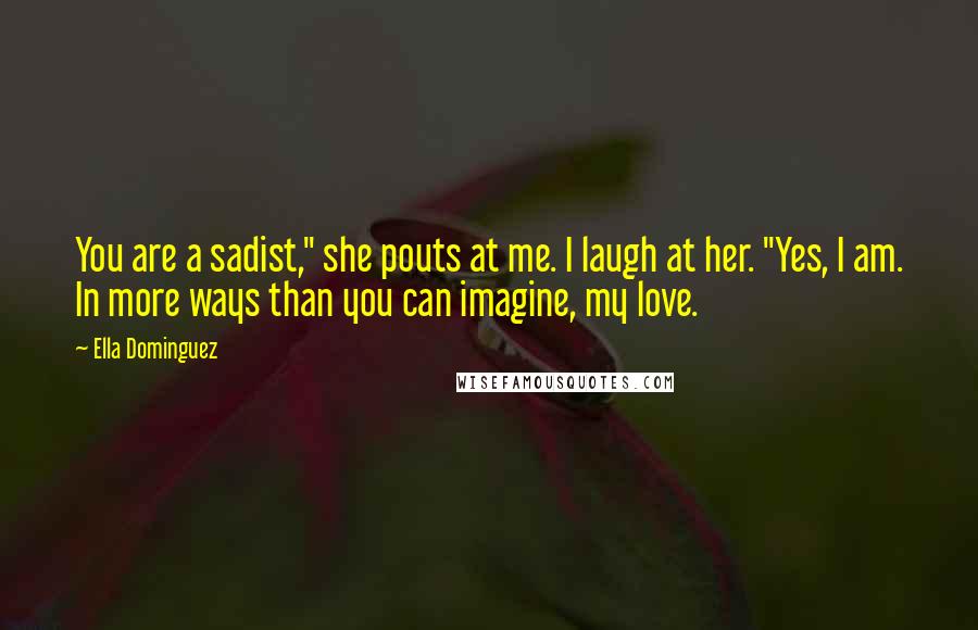Ella Dominguez Quotes: You are a sadist," she pouts at me. I laugh at her. "Yes, I am. In more ways than you can imagine, my love.