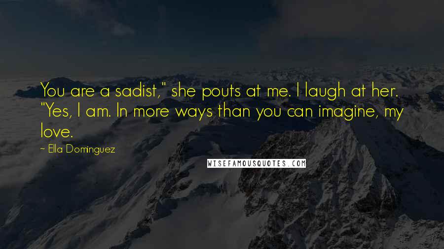 Ella Dominguez Quotes: You are a sadist," she pouts at me. I laugh at her. "Yes, I am. In more ways than you can imagine, my love.