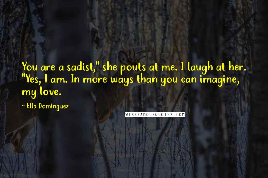 Ella Dominguez Quotes: You are a sadist," she pouts at me. I laugh at her. "Yes, I am. In more ways than you can imagine, my love.
