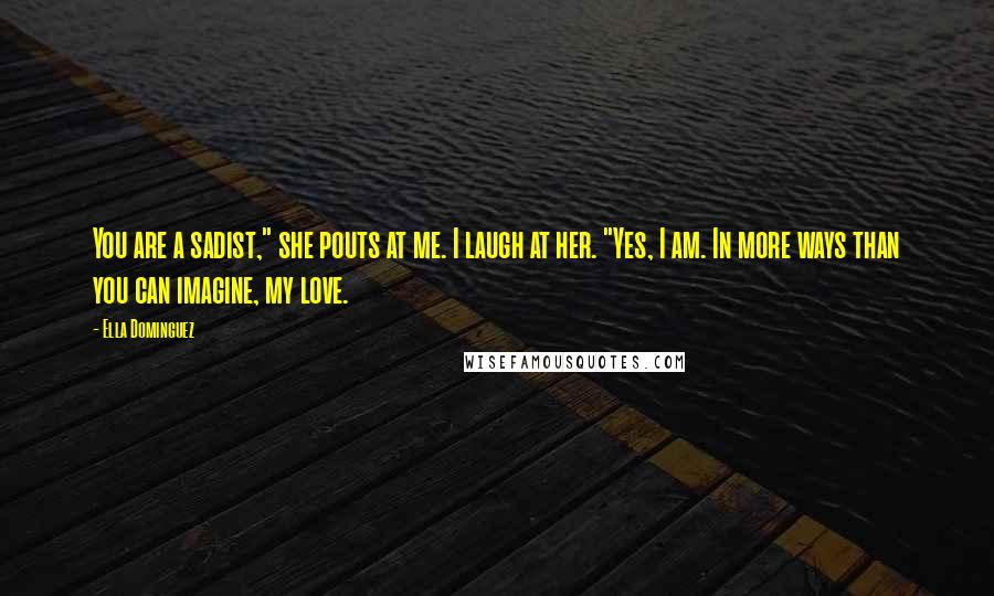 Ella Dominguez Quotes: You are a sadist," she pouts at me. I laugh at her. "Yes, I am. In more ways than you can imagine, my love.