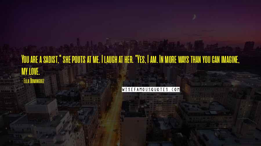 Ella Dominguez Quotes: You are a sadist," she pouts at me. I laugh at her. "Yes, I am. In more ways than you can imagine, my love.