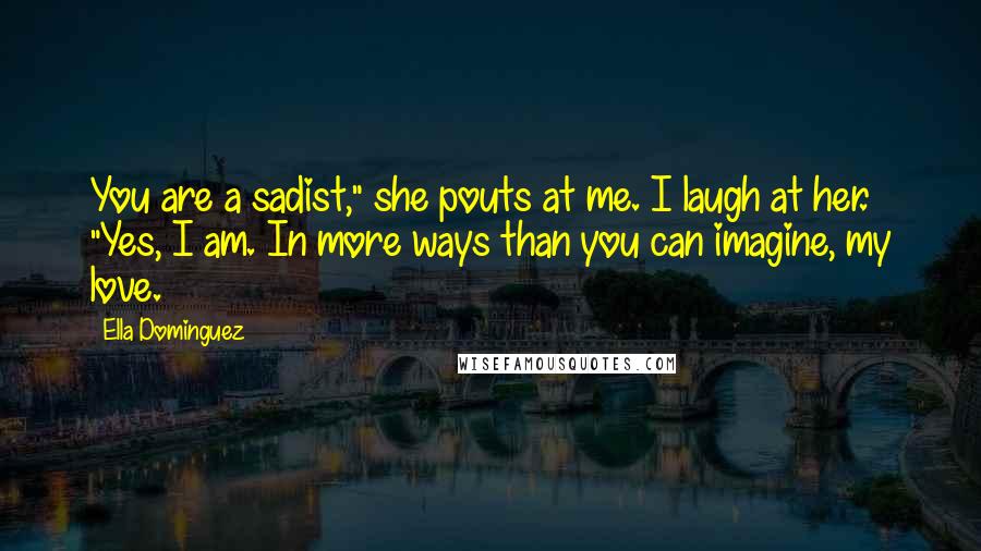 Ella Dominguez Quotes: You are a sadist," she pouts at me. I laugh at her. "Yes, I am. In more ways than you can imagine, my love.
