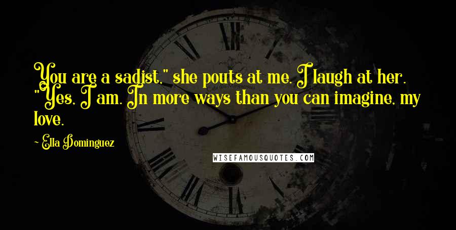 Ella Dominguez Quotes: You are a sadist," she pouts at me. I laugh at her. "Yes, I am. In more ways than you can imagine, my love.