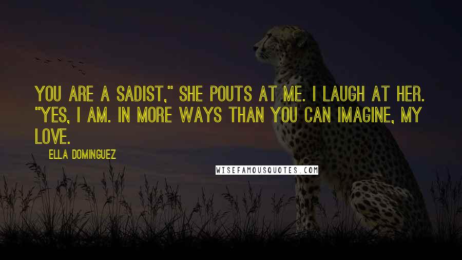 Ella Dominguez Quotes: You are a sadist," she pouts at me. I laugh at her. "Yes, I am. In more ways than you can imagine, my love.