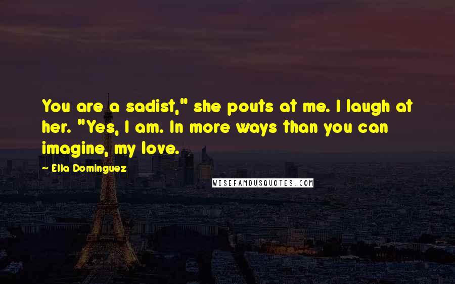 Ella Dominguez Quotes: You are a sadist," she pouts at me. I laugh at her. "Yes, I am. In more ways than you can imagine, my love.