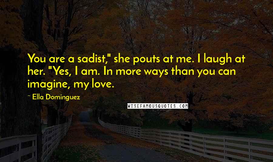 Ella Dominguez Quotes: You are a sadist," she pouts at me. I laugh at her. "Yes, I am. In more ways than you can imagine, my love.