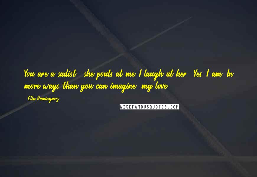 Ella Dominguez Quotes: You are a sadist," she pouts at me. I laugh at her. "Yes, I am. In more ways than you can imagine, my love.