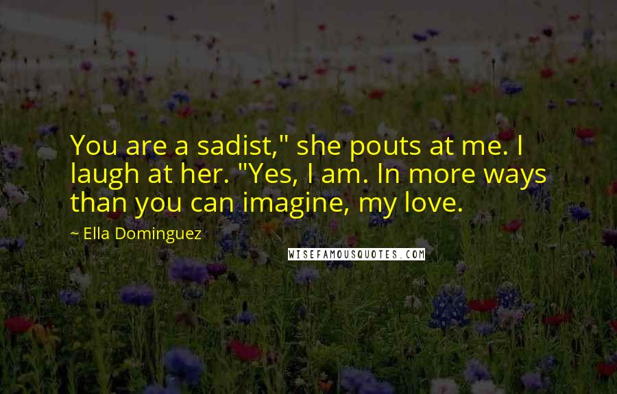 Ella Dominguez Quotes: You are a sadist," she pouts at me. I laugh at her. "Yes, I am. In more ways than you can imagine, my love.