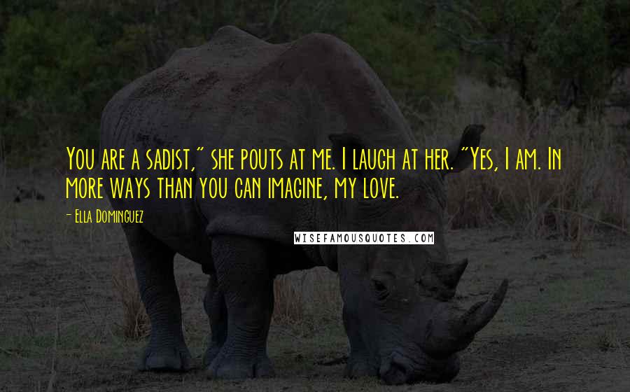 Ella Dominguez Quotes: You are a sadist," she pouts at me. I laugh at her. "Yes, I am. In more ways than you can imagine, my love.