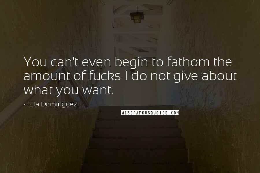 Ella Dominguez Quotes: You can't even begin to fathom the amount of fucks I do not give about what you want.
