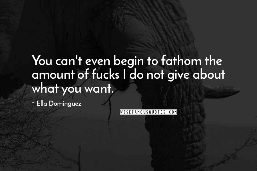 Ella Dominguez Quotes: You can't even begin to fathom the amount of fucks I do not give about what you want.