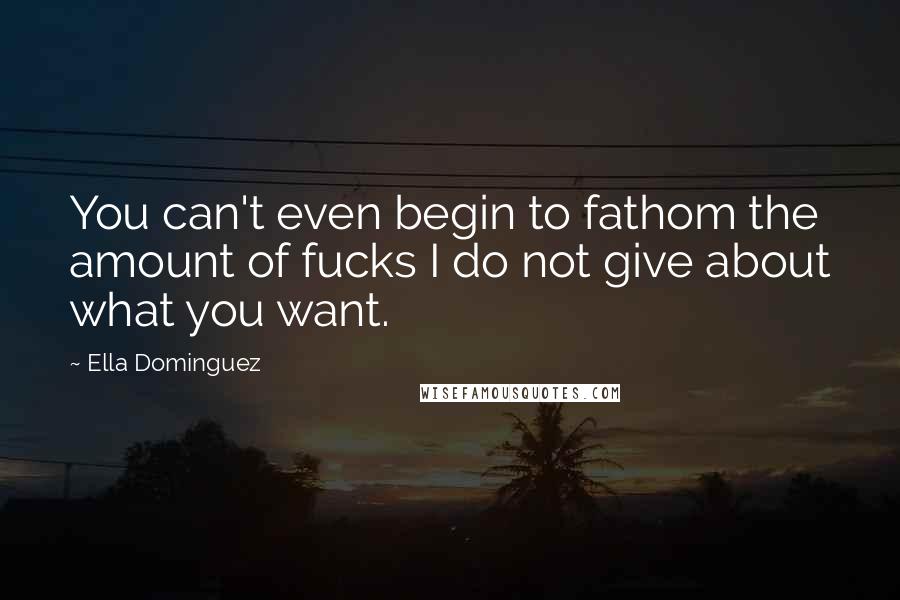 Ella Dominguez Quotes: You can't even begin to fathom the amount of fucks I do not give about what you want.