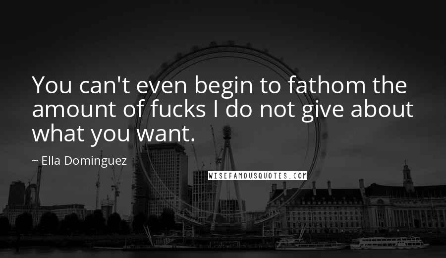 Ella Dominguez Quotes: You can't even begin to fathom the amount of fucks I do not give about what you want.