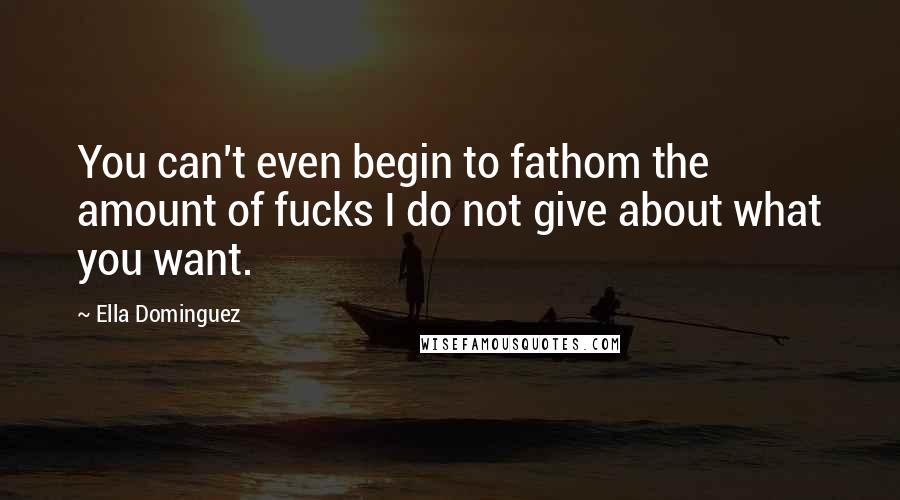 Ella Dominguez Quotes: You can't even begin to fathom the amount of fucks I do not give about what you want.