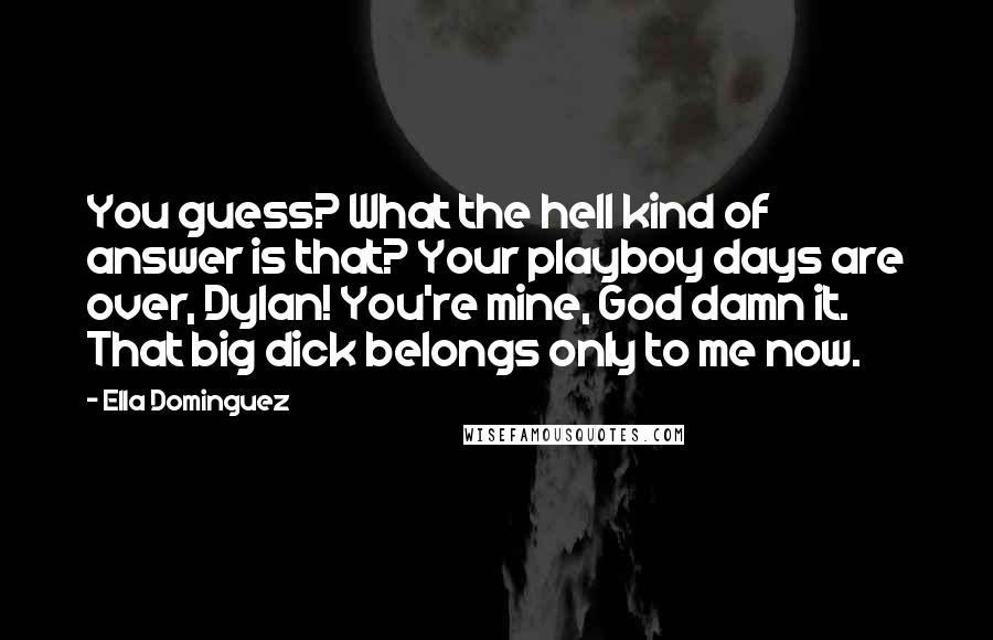 Ella Dominguez Quotes: You guess? What the hell kind of answer is that? Your playboy days are over, Dylan! You're mine, God damn it. That big dick belongs only to me now.