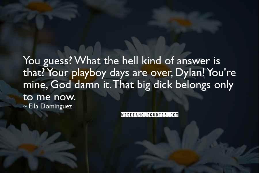 Ella Dominguez Quotes: You guess? What the hell kind of answer is that? Your playboy days are over, Dylan! You're mine, God damn it. That big dick belongs only to me now.