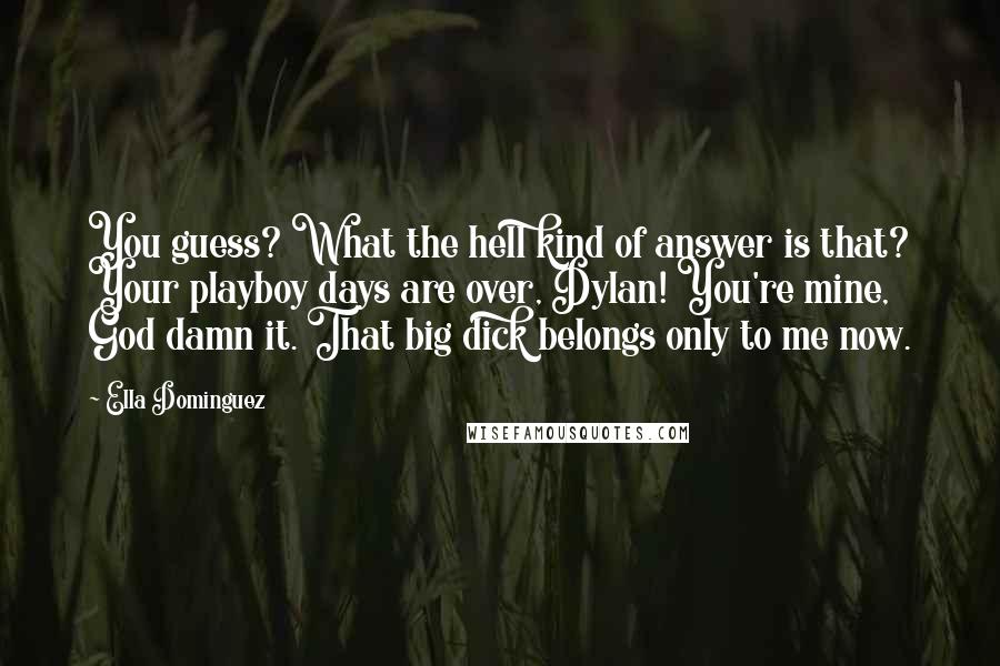 Ella Dominguez Quotes: You guess? What the hell kind of answer is that? Your playboy days are over, Dylan! You're mine, God damn it. That big dick belongs only to me now.