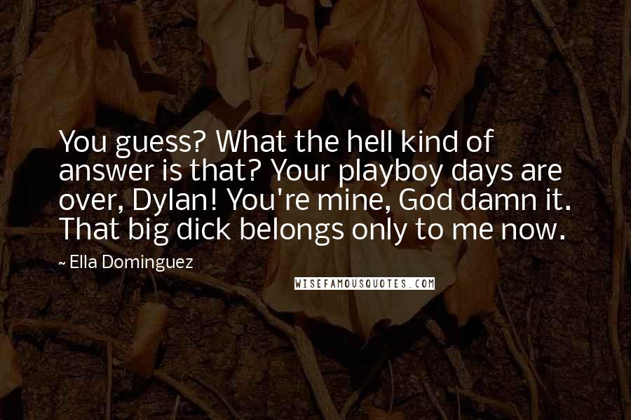 Ella Dominguez Quotes: You guess? What the hell kind of answer is that? Your playboy days are over, Dylan! You're mine, God damn it. That big dick belongs only to me now.