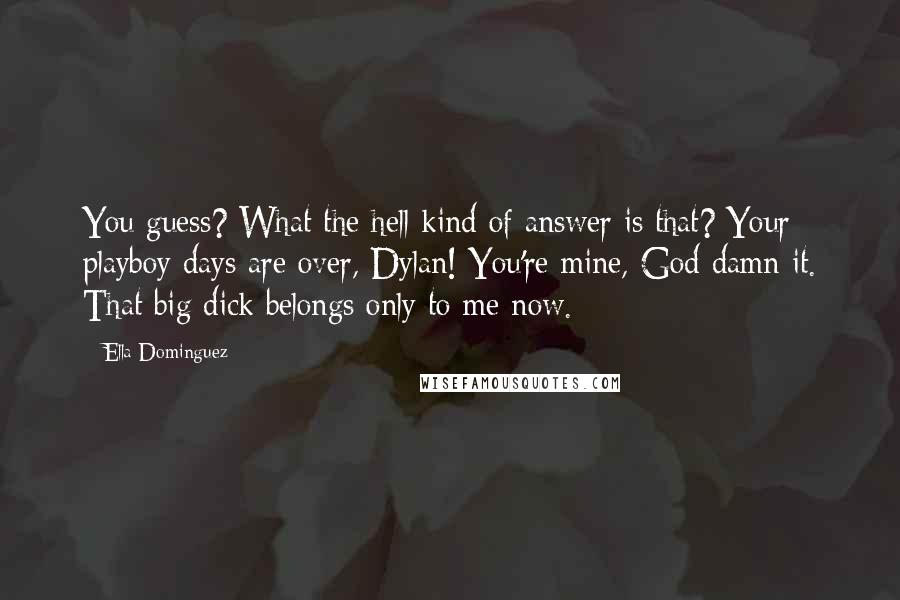 Ella Dominguez Quotes: You guess? What the hell kind of answer is that? Your playboy days are over, Dylan! You're mine, God damn it. That big dick belongs only to me now.