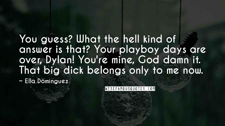 Ella Dominguez Quotes: You guess? What the hell kind of answer is that? Your playboy days are over, Dylan! You're mine, God damn it. That big dick belongs only to me now.