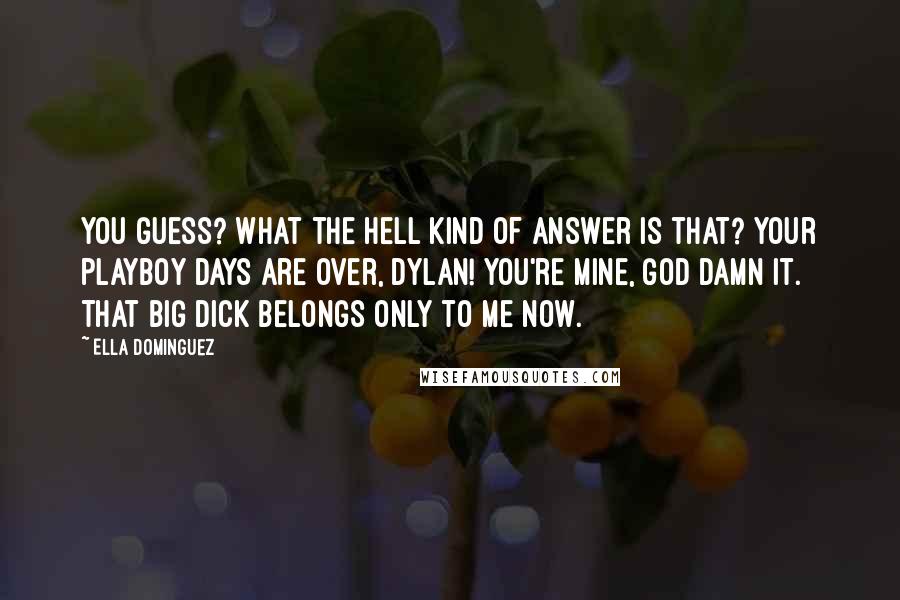 Ella Dominguez Quotes: You guess? What the hell kind of answer is that? Your playboy days are over, Dylan! You're mine, God damn it. That big dick belongs only to me now.