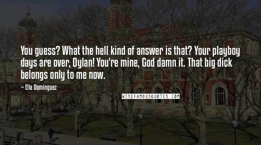 Ella Dominguez Quotes: You guess? What the hell kind of answer is that? Your playboy days are over, Dylan! You're mine, God damn it. That big dick belongs only to me now.