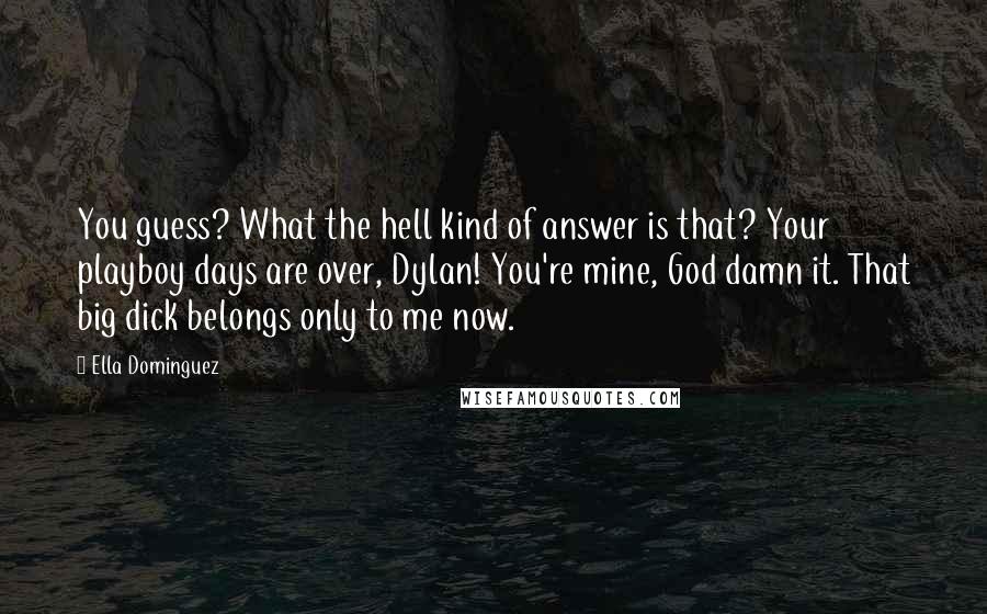 Ella Dominguez Quotes: You guess? What the hell kind of answer is that? Your playboy days are over, Dylan! You're mine, God damn it. That big dick belongs only to me now.