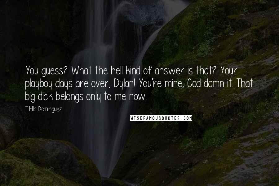 Ella Dominguez Quotes: You guess? What the hell kind of answer is that? Your playboy days are over, Dylan! You're mine, God damn it. That big dick belongs only to me now.