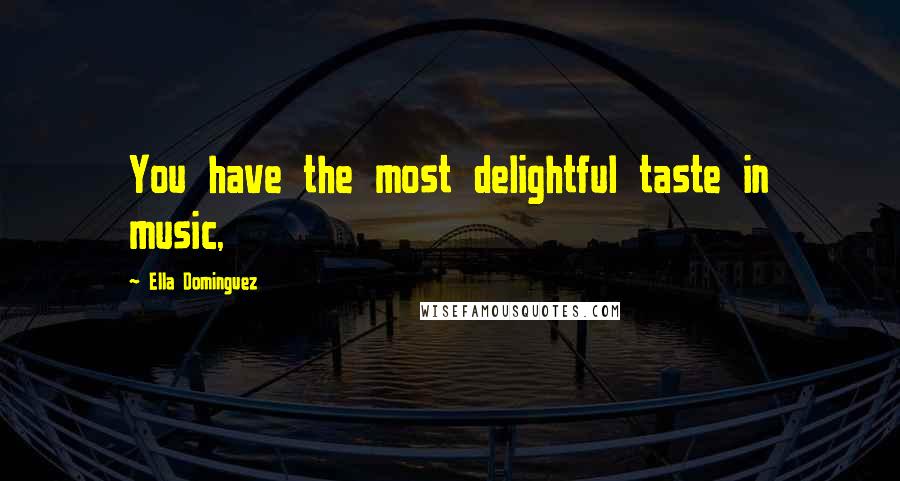 Ella Dominguez Quotes: You have the most delightful taste in music,