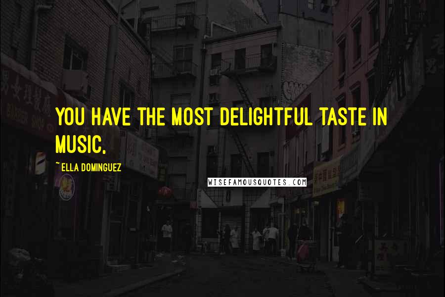 Ella Dominguez Quotes: You have the most delightful taste in music,