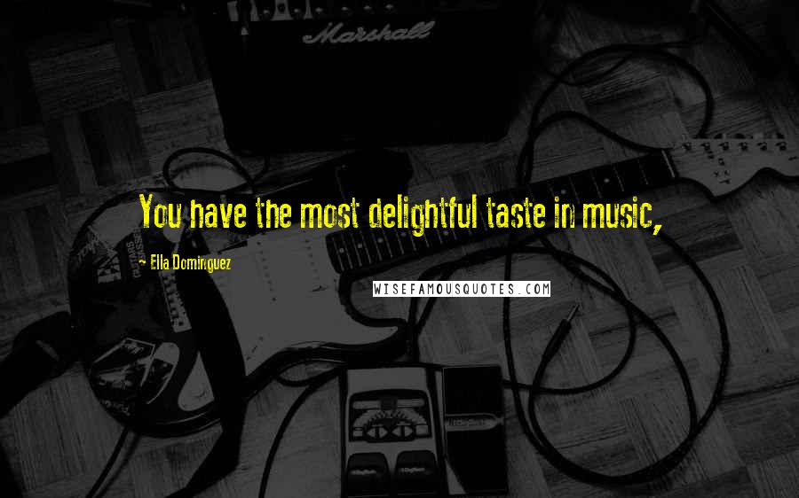 Ella Dominguez Quotes: You have the most delightful taste in music,