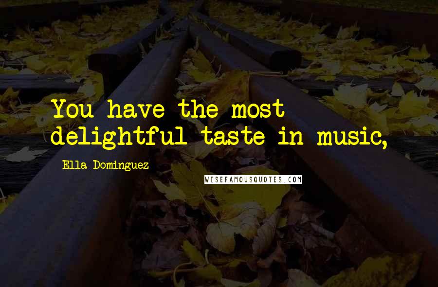 Ella Dominguez Quotes: You have the most delightful taste in music,