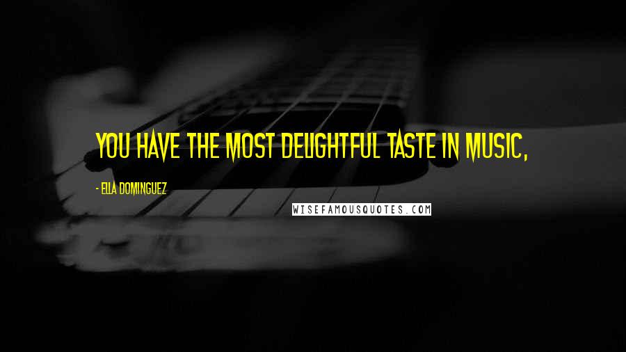 Ella Dominguez Quotes: You have the most delightful taste in music,
