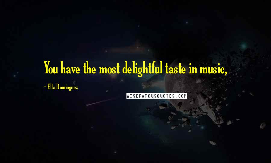 Ella Dominguez Quotes: You have the most delightful taste in music,