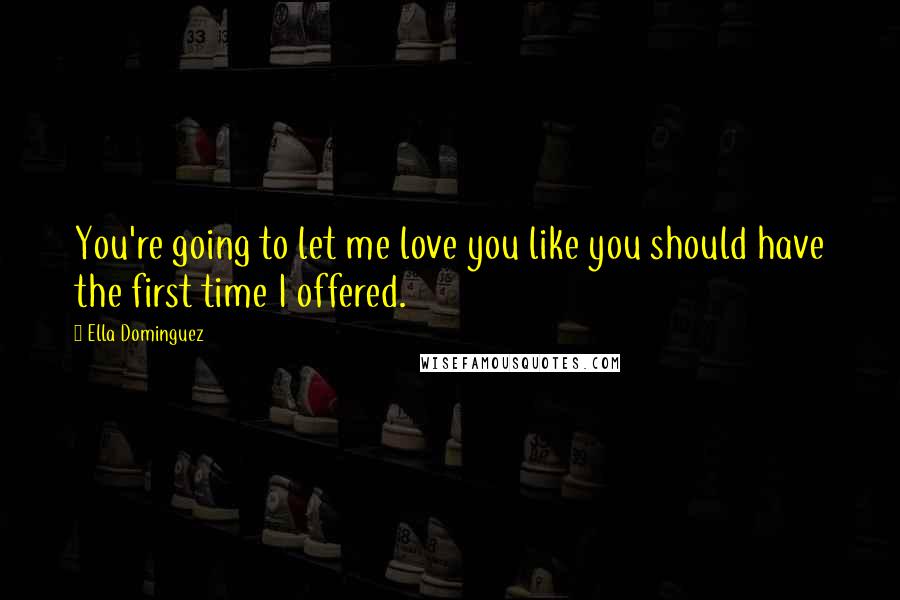 Ella Dominguez Quotes: You're going to let me love you like you should have the first time I offered.