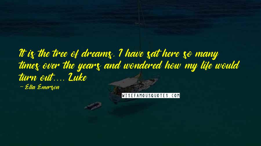 Ella Emerson Quotes: It is the tree of dreams, I have sat here so many times over the years and wondered how my life would turn out.... Luke