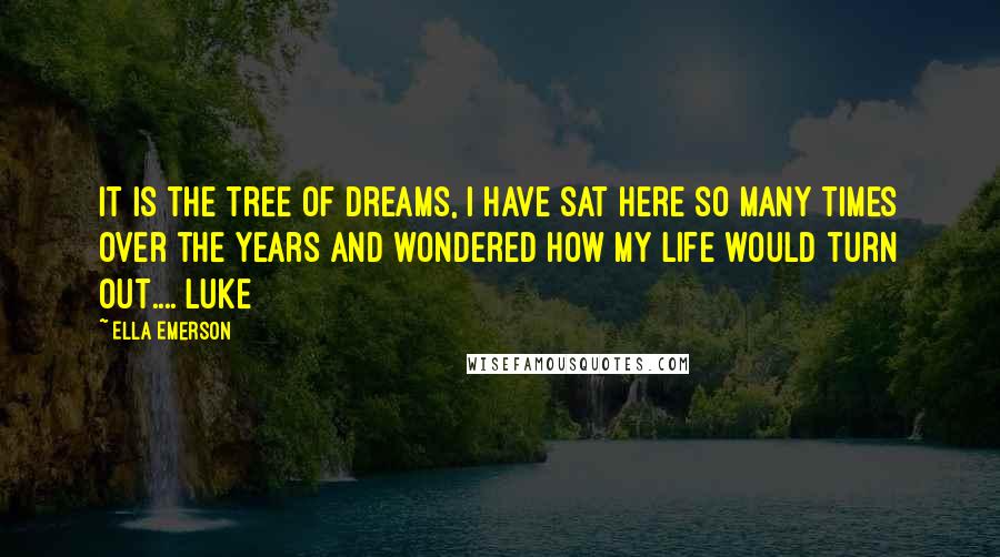 Ella Emerson Quotes: It is the tree of dreams, I have sat here so many times over the years and wondered how my life would turn out.... Luke