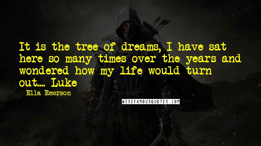 Ella Emerson Quotes: It is the tree of dreams, I have sat here so many times over the years and wondered how my life would turn out.... Luke