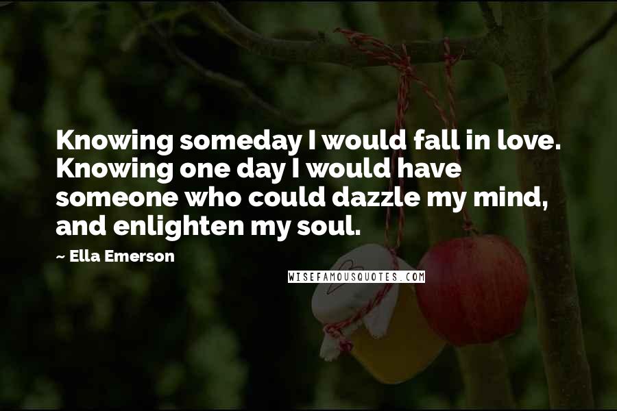 Ella Emerson Quotes: Knowing someday I would fall in love. Knowing one day I would have someone who could dazzle my mind, and enlighten my soul.