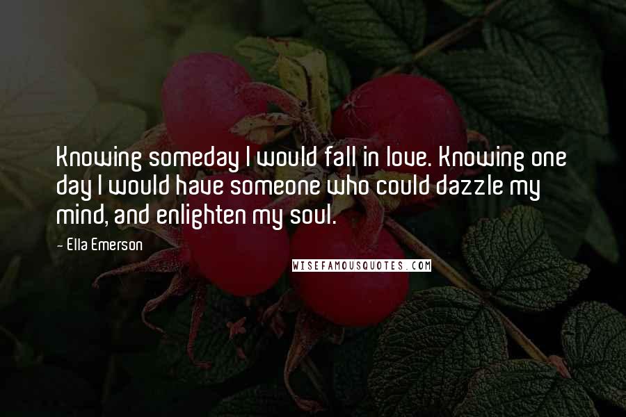 Ella Emerson Quotes: Knowing someday I would fall in love. Knowing one day I would have someone who could dazzle my mind, and enlighten my soul.
