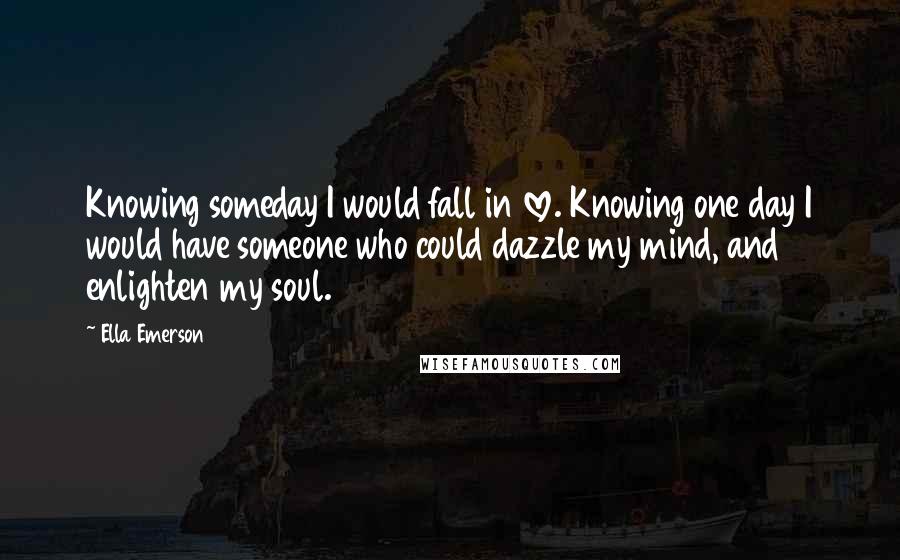 Ella Emerson Quotes: Knowing someday I would fall in love. Knowing one day I would have someone who could dazzle my mind, and enlighten my soul.