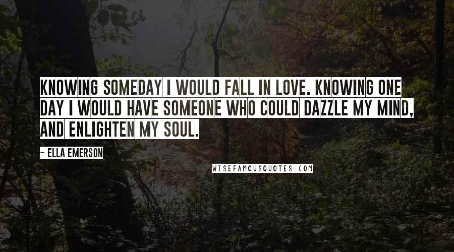 Ella Emerson Quotes: Knowing someday I would fall in love. Knowing one day I would have someone who could dazzle my mind, and enlighten my soul.