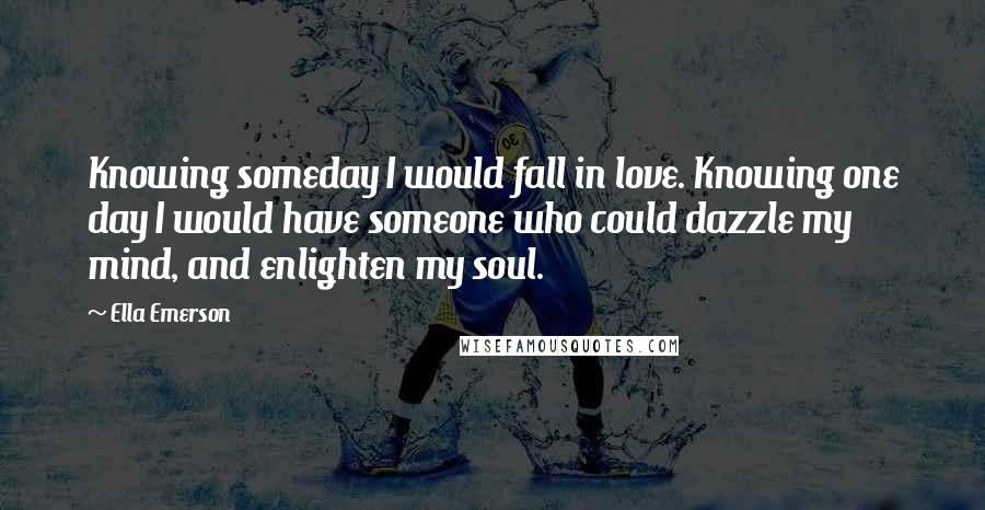Ella Emerson Quotes: Knowing someday I would fall in love. Knowing one day I would have someone who could dazzle my mind, and enlighten my soul.